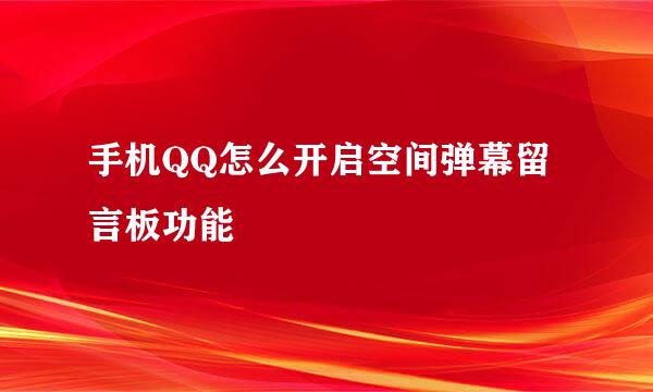手机QQ怎么开启空间弹幕留言板功能