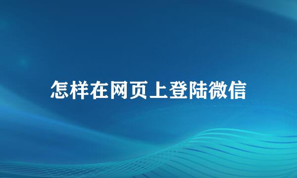 怎样在网页上登陆微信