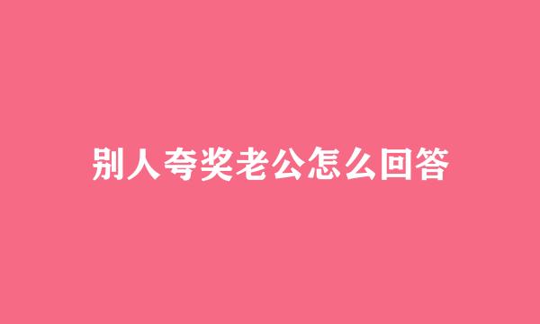 别人夸奖老公怎么回答