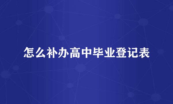 怎么补办高中毕业登记表