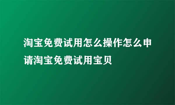 淘宝免费试用怎么操作怎么申请淘宝免费试用宝贝