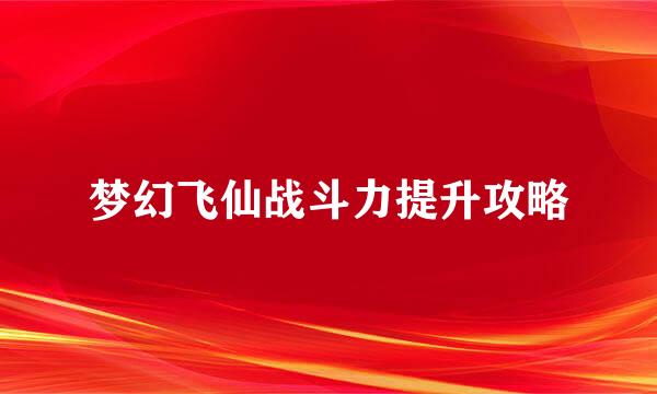 梦幻飞仙战斗力提升攻略