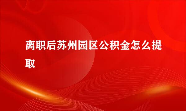 离职后苏州园区公积金怎么提取