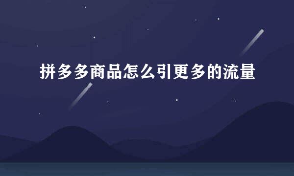 拼多多商品怎么引更多的流量
