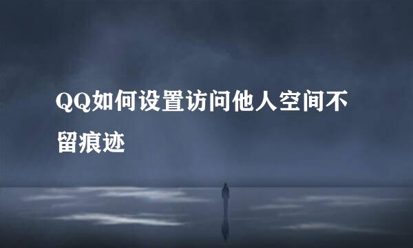 QQ如何设置访问他人空间不留痕迹