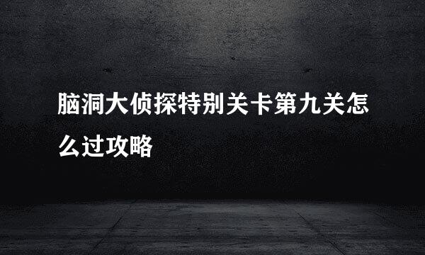 脑洞大侦探特别关卡第九关怎么过攻略