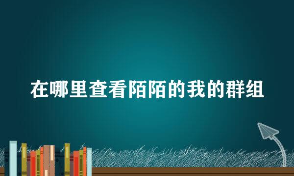 在哪里查看陌陌的我的群组