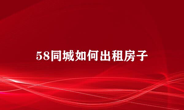 58同城如何出租房子