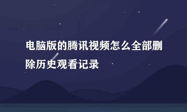 电脑版的腾讯视频怎么全部删除历史观看记录
