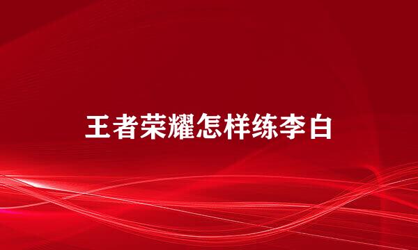 王者荣耀怎样练李白