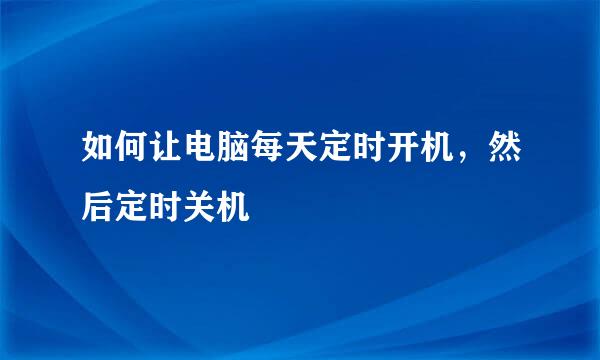 如何让电脑每天定时开机，然后定时关机