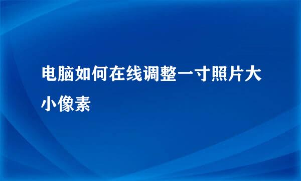 电脑如何在线调整一寸照片大小像素