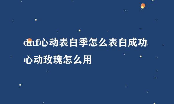dnf心动表白季怎么表白成功 心动玫瑰怎么用