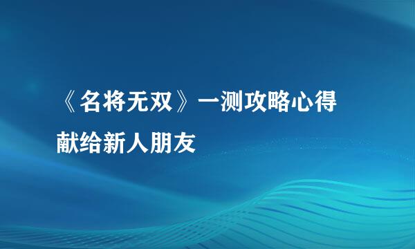 《名将无双》一测攻略心得 献给新人朋友
