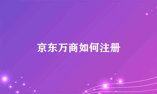 京东万商如何注册