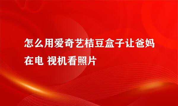 怎么用爱奇艺桔豆盒子让爸妈在电 视机看照片