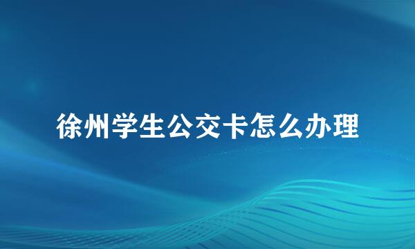 徐州学生公交卡怎么办理