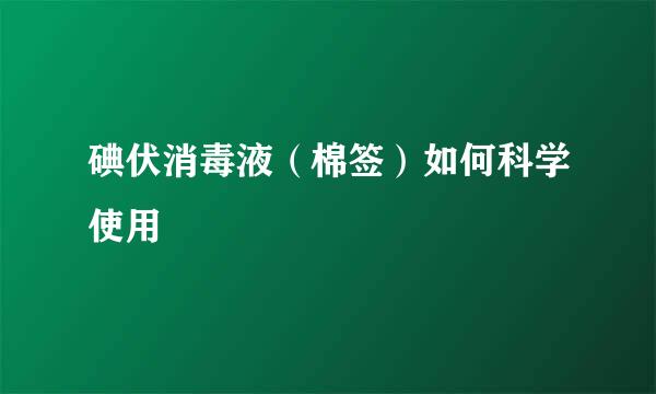 碘伏消毒液（棉签）如何科学使用