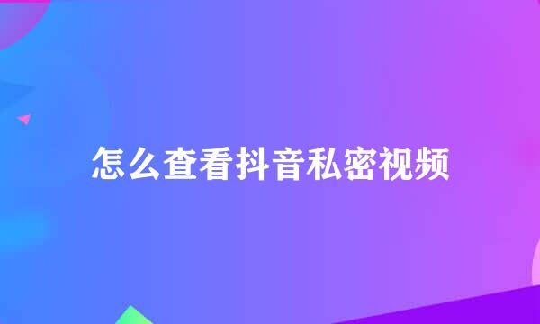 怎么查看抖音私密视频