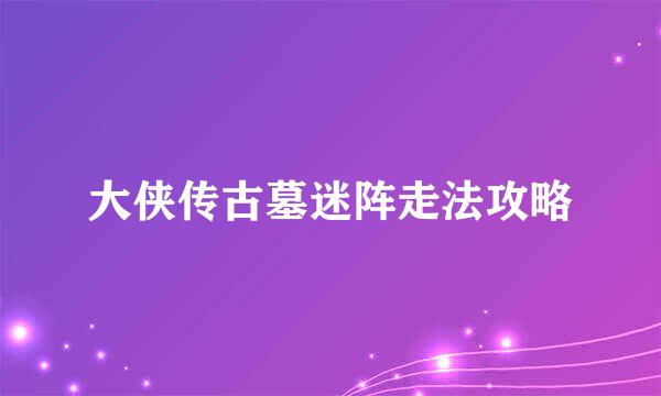 大侠传古墓迷阵走法攻略