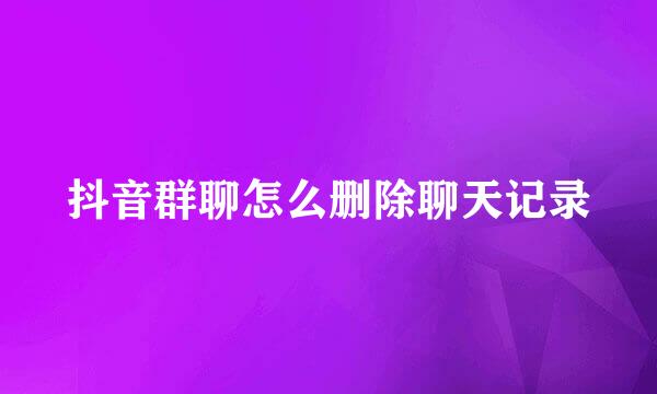 抖音群聊怎么删除聊天记录