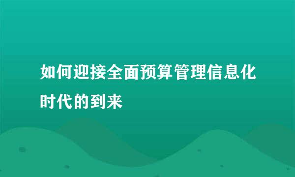 如何迎接全面预算管理信息化时代的到来
