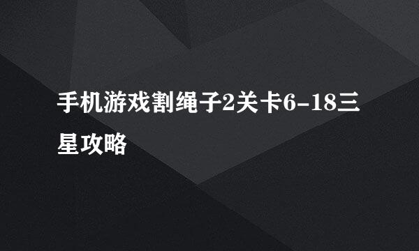 手机游戏割绳子2关卡6-18三星攻略