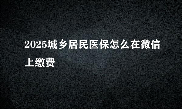 2025城乡居民医保怎么在微信上缴费
