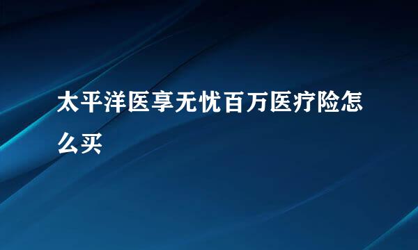 太平洋医享无忧百万医疗险怎么买