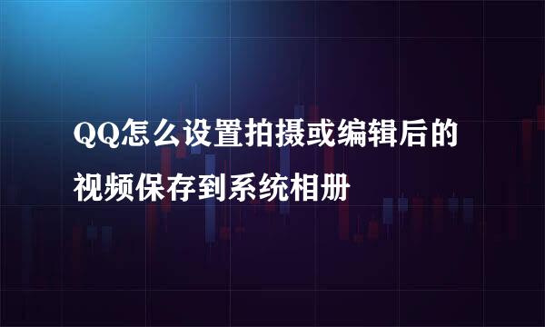 QQ怎么设置拍摄或编辑后的视频保存到系统相册