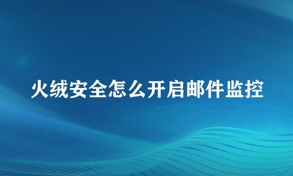 火绒安全怎么开启邮件监控