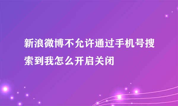 新浪微博不允许通过手机号搜索到我怎么开启关闭