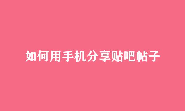 如何用手机分享贴吧帖子