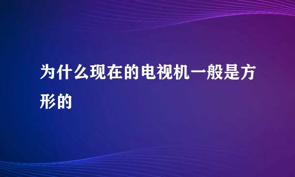 为什么现在的电视机一般是方形的