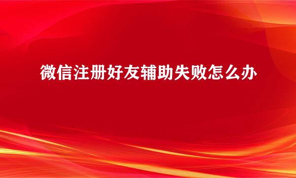 微信注册好友辅助失败怎么办