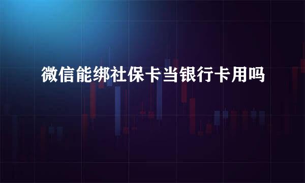 微信能绑社保卡当银行卡用吗