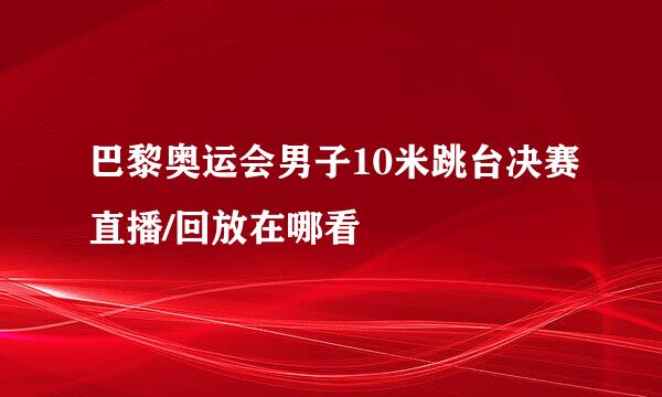 巴黎奥运会男子10米跳台决赛直播/回放在哪看