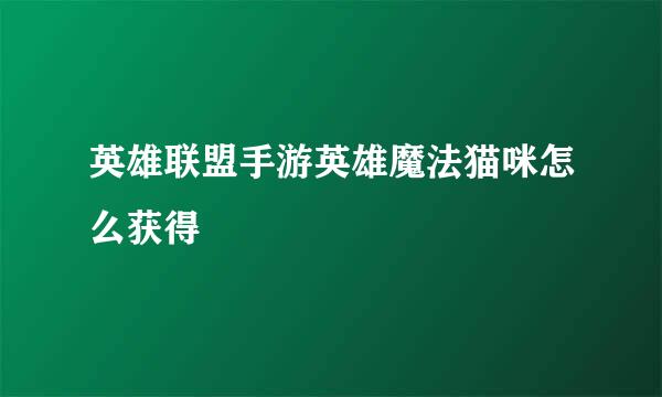 英雄联盟手游英雄魔法猫咪怎么获得