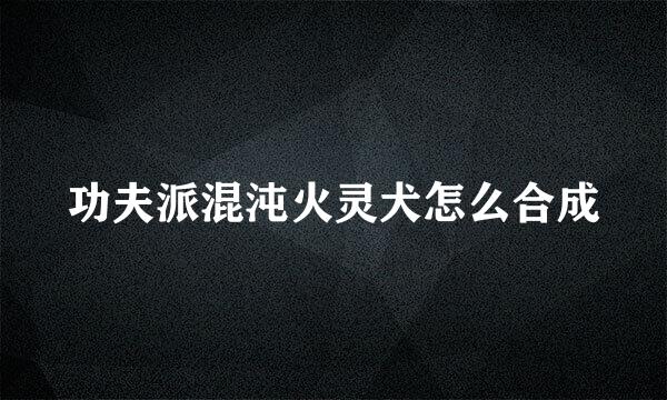 功夫派混沌火灵犬怎么合成