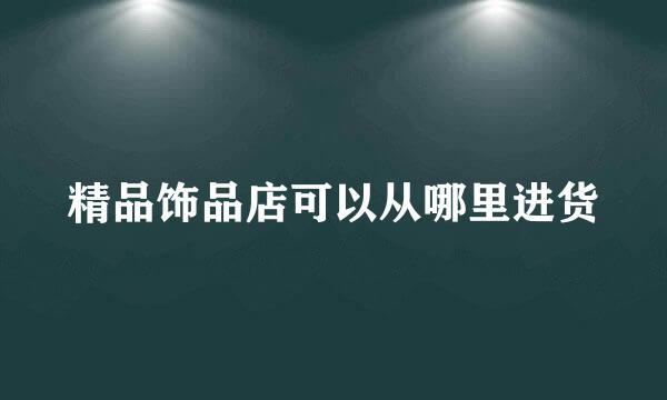 精品饰品店可以从哪里进货