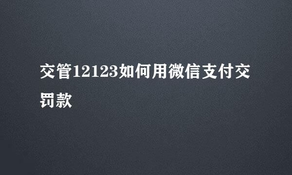 交管12123如何用微信支付交罚款