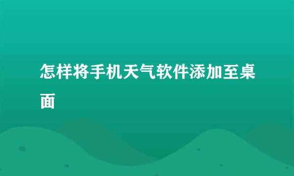 怎样将手机天气软件添加至桌面