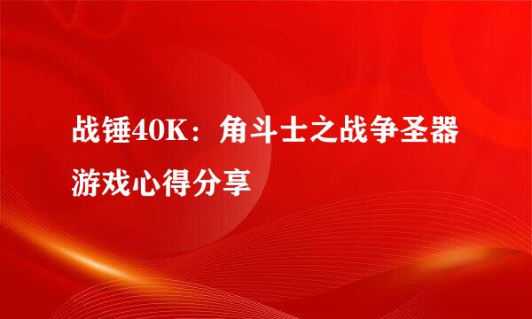 战锤40K：角斗士之战争圣器游戏心得分享