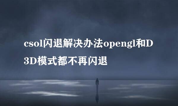 csol闪退解决办法opengl和D3D模式都不再闪退