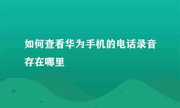 如何查看华为手机的电话录音存在哪里