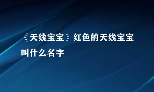 《天线宝宝》红色的天线宝宝叫什么名字