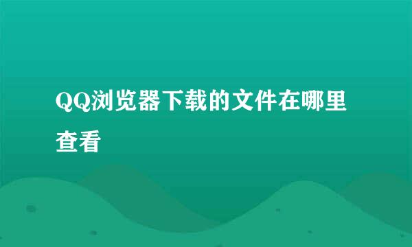 QQ浏览器下载的文件在哪里查看