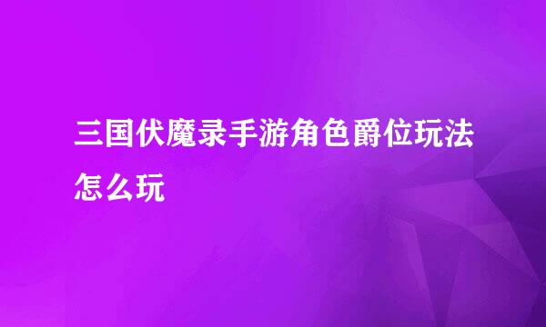 三国伏魔录手游角色爵位玩法怎么玩