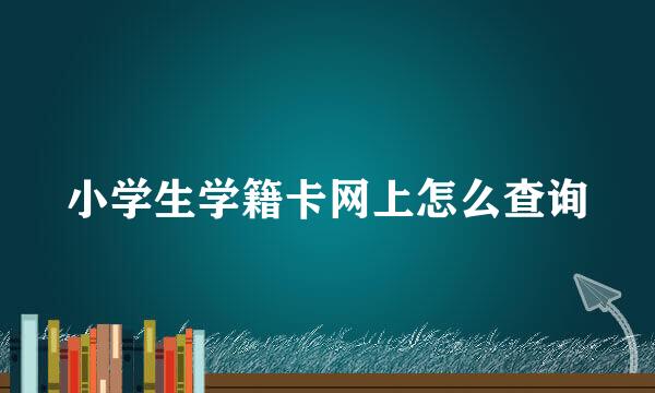 小学生学籍卡网上怎么查询