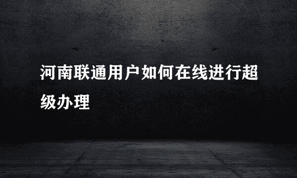 河南联通用户如何在线进行超级办理